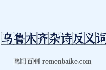 乌鲁木齐杂诗反义词是什么意思的图片